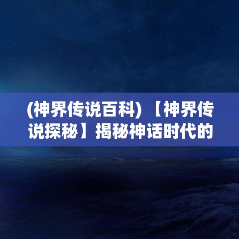 (神界传说百科) 【神界传说探秘】揭秘神话时代的秘密：探寻众神之力与神界的奥秘！