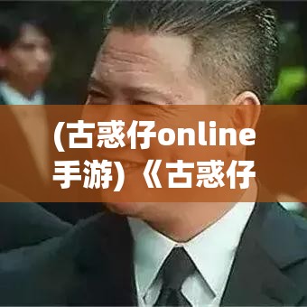 (古惑仔online手游) 《古惑仔Online》全攻略：揭秘江湖生存法则，提升战力必知秘籍！掌握这些技巧，让你游戏中驰骋无忧。