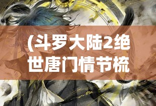 (斗罗大陆2绝世唐门情节梳理) 斗罗大陆2绝世唐门深度解析：唐门六道与战魂殿的较量，谁主沉浮？