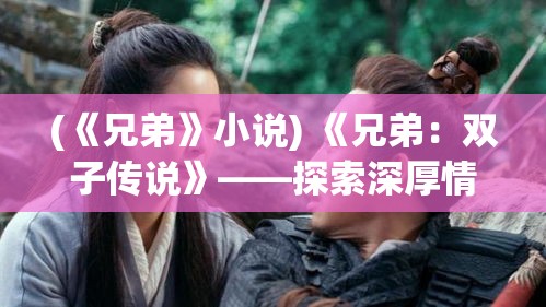 (《兄弟》小说) 《兄弟：双子传说》——探索深厚情感与恒久纽带的奥秘，揭示终生挚友的真谛