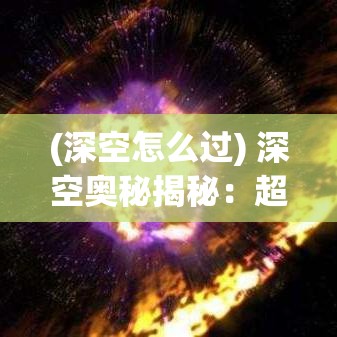 (深空怎么过) 深空奥秘揭秘：超新星的壮观爆炸与宇宙尘埃的奇特形成——探索星际间深邃的秘密