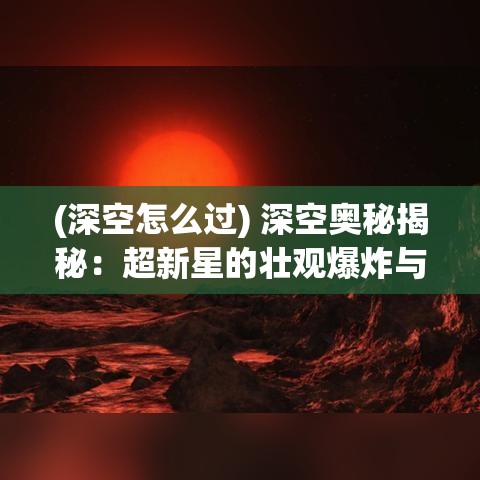 (深空怎么过) 深空奥秘揭秘：超新星的壮观爆炸与宇宙尘埃的奇特形成——探索星际间深邃的秘密