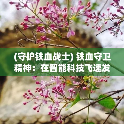 (守护铁血战士) 铁血守卫精神：在智能科技飞速发展的今天，如何以铁血守卫之心保卫网络安全，维护数据隐私？