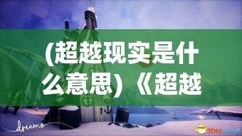 (超越现实是什么意思) 《超越现实的梦境之旅：探索二次元幻想世界中的传奇魔法与异界英雄》——揭秘动漫魅影下的虚幻与现实交织的奇境