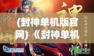 (封神单机版官网) 《封神单机版全新升级》：探索古代神话，体验绝版角色，开启你的传奇之旅−现已推出！