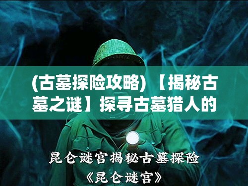 (古墓探险攻略) 【揭秘古墓之谜】探寻古墓猎人的冒险之旅：追随他们的脚步，揭开历史埋藏的秘密！