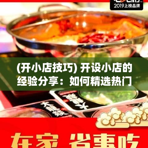 (开小店技巧) 开设小店的经验分享：如何精选热门商品，提升顾客满意度而开拓更大市场空间