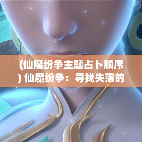 (仙魔纷争主题占卜顺序) 仙魔纷争：寻找失落的灵魂钥匙，开启天地之门的终极之战