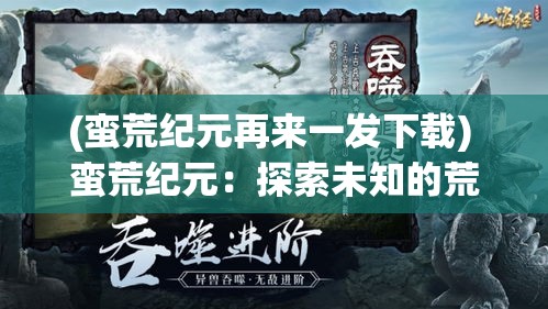 (蛮荒纪元再来一发下载) 蛮荒纪元：探索未知的荒野，揭开史前文明的神秘面纱