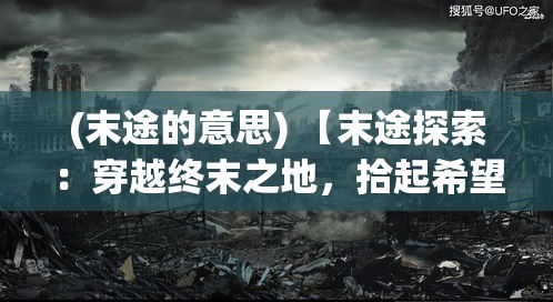 (末途的意思) 【末途探索：穿越终末之地，拾起希望的碎片】末日后的重生与挣扎，我们该如何面对？