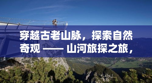 穿越古老山脉，探索自然奇观 —— 山河旅探之旅，探秘大自然的鬼斧神工