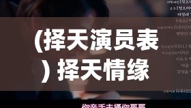 (择天演员表) 择天情缘：在命运的十字路口，如何把握爱与抉择的终极考验？