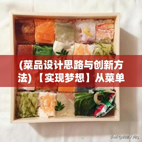 (菜品设计思路与创新方法) 【实现梦想】从菜单设计到食材采购：打造独特的寿司店，创作出色的美食体验