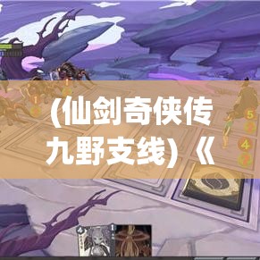 (仙剑奇侠传九野支线) 《仙剑奇侠传九野》探秘之旅：解锁新地图，挑战未知—如何成为真正的剑侠？