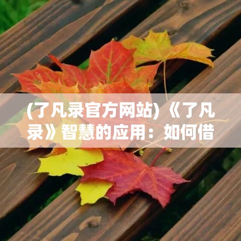 (了凡录官方网站) 《了凡录》智慧的应用：如何借鉴古文智慧，指导现代生活实践？