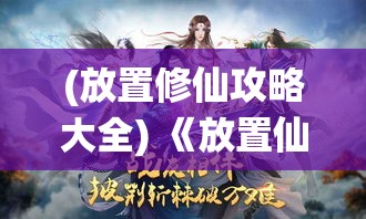 (放置修仙攻略大全) 《放置仙缘探索》：解密灵山秘境，开启仙缘之旅！掌握法宝，收服神兽，展开一段非凡修仙之路！