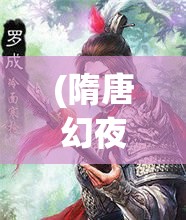 (隋唐幻夜) 幻想隋唐传：探索古代英雄豪杰的传奇故事及其对现代文化的影响