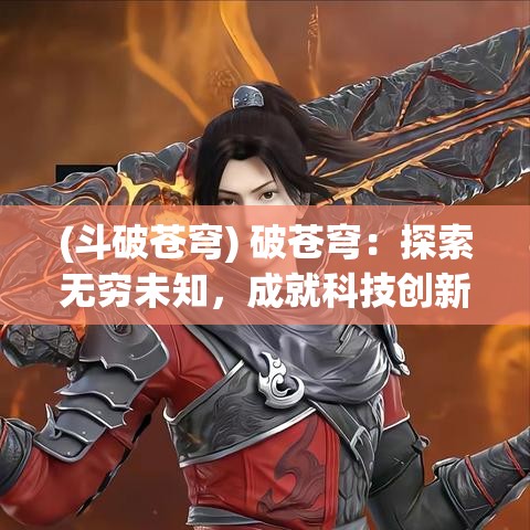 (斗破苍穹) 破苍穹：探索无穷未知，成就科技创新的终极奇迹