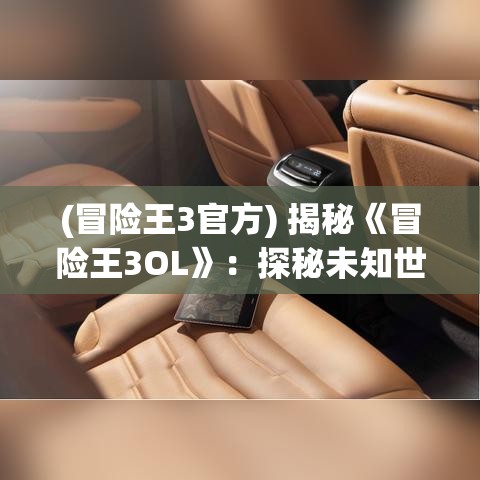 (冒险王3官方) 揭秘《冒险王3OL》：探秘未知世界，体验最终冒险，成就英雄之路！