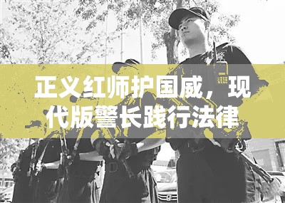 正义红师护国威，现代版警长践行法律至上原则，助力社会安宁发展｜维护民安就在今日