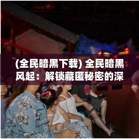 (全民暗黑下载) 全民暗黑风起：解锁藏匿秘密的深渊，勇士们，你准备好迎战黑暗了吗？立刻加入，探索未知!