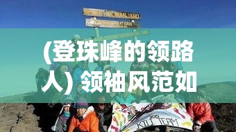 (登珠峰的领路人) 领袖风范如登顶珠峰：最强主公的五大成功指南解析 | 引领时代，赢得未来