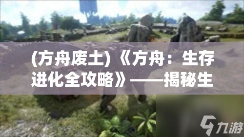 (方舟废土) 《方舟：生存进化全攻略》——揭秘生存之道与进化奥秘, 一步步驯服恐龙，建设您的荒野王国！