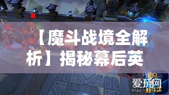 【魔斗战境全解析】揭秘幕后英雄！探秘强者之路，一探战斗技巧与策略披露！