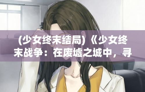 (少女终末结局) 《少女终末战争：在废墟之城中，寻找救赎之光》 —— 末日后的希望与重生