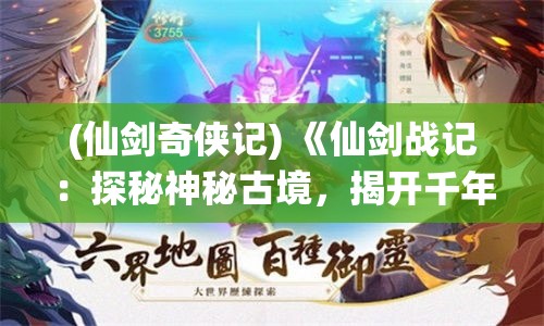 (仙剑奇侠记) 《仙剑战记：探秘神秘古境，揭开千年宿命之谜》 —— 踏入奇幻征程，守护正义与爱