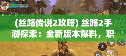 (丝路传说2攻略) 丝路2手游探索：全新版本爆料，职业玩法升级揭秘，引领你前往未知的冒险旅程！