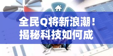 全民Q将新浪潮！揭秘科技如何成就广泛参与和趣味十足的全民Q将盛宴。