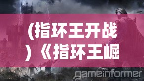 (指环王开战) 《指环王崛起之战》：暗影笼罩下的光明之旅，勇士们如何决战魔多?