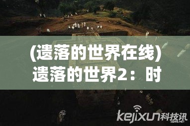 (遗落的世界在线) 遗落的世界2：时间的迷宫——穿越千年之谜，探寻古文明终极秘密