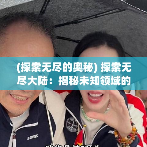 (探索无尽的奥秘) 探索无尽大陆：揭秘未知领域的奇迹与挑战，跨越时空的壮阔旅程