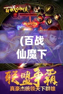 (百战仙魔下载) 百战仙侠：揭秘传奇侠客的修行之路，探索修真世界的奥秘与挑战！